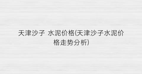 天津沙子 水泥价格(天津沙子水泥价格走势分析)